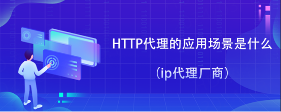 HTTP代理的应用场景有哪些（ip代理厂商）