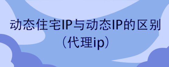 动态住宅IP与动态IP的区别（代理ip）