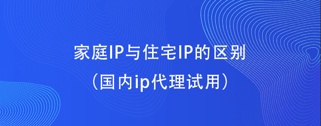 家庭IP与住宅IP的区别（国内ip代理试用）