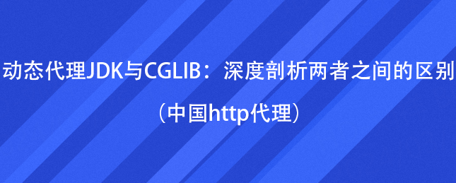 动态代理JDK与CGLIB：深度剖析两者之间的区别（中国http代理）
