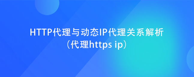 HTTP代理与动态IP代理关系解析（代理https ip）
