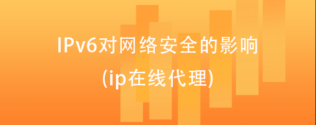 IPv6对网络安全的影响(ip在线代理)