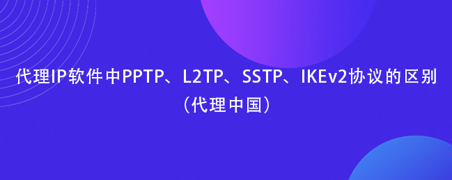 代理IP软件中PPTP、L2TP、SSTP、IKEv2协议的区别（代理中国）