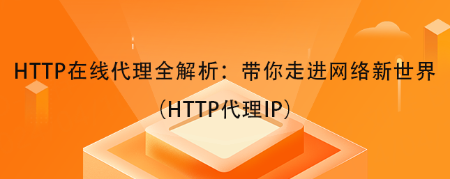 HTTP在线代理全解析：带你走进网络新世界（HTTP代理IP）
