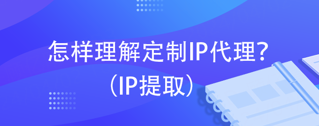 怎样理解定制IP代理？（IP提取）
