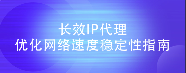 长效IP代理优化网络速度稳定性指南（静态ip代理）