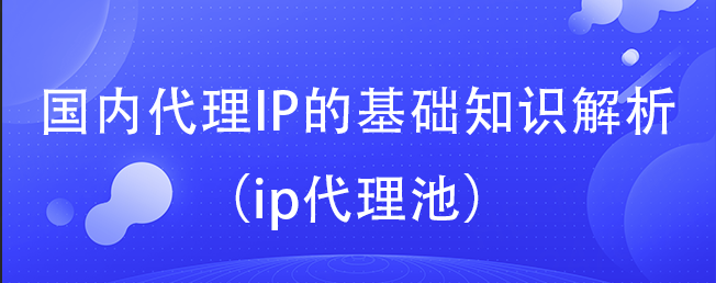 国内代理IP的基础知识解析（ip代理池）