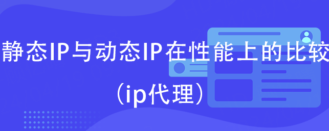 静态IP与动态IP在性能上的比较（ip代理）