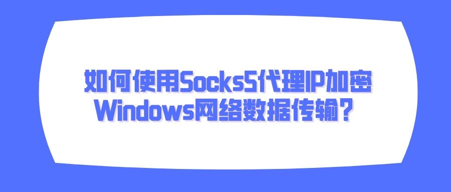 如何使用Socks5代理IP加密Windows网络数据传输.jpeg